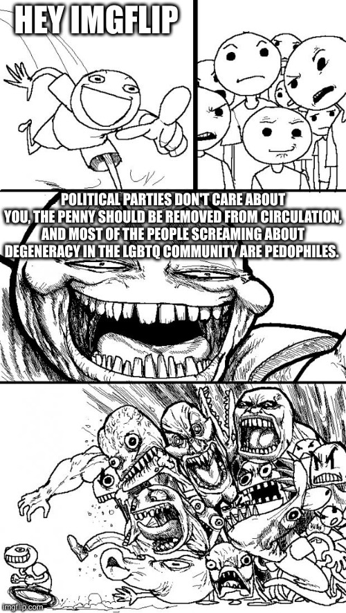 you know it's true | HEY IMGFLIP; POLITICAL PARTIES DON'T CARE ABOUT YOU, THE PENNY SHOULD BE REMOVED FROM CIRCULATION, AND MOST OF THE PEOPLE SCREAMING ABOUT DEGENERACY IN THE LGBTQ COMMUNITY ARE PEDOPHILES. | image tagged in memes,hey internet | made w/ Imgflip meme maker