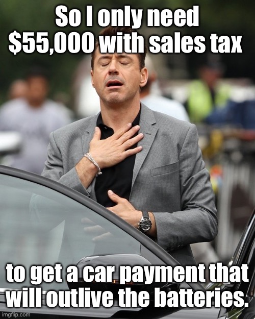 Relief | So I only need $55,000 with sales tax to get a car payment that will outlive the batteries. | image tagged in relief | made w/ Imgflip meme maker