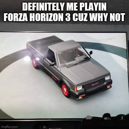 DEFINITELY ME PLAYIN FORZA HORIZON 3 CUZ WHY NOT | made w/ Imgflip meme maker