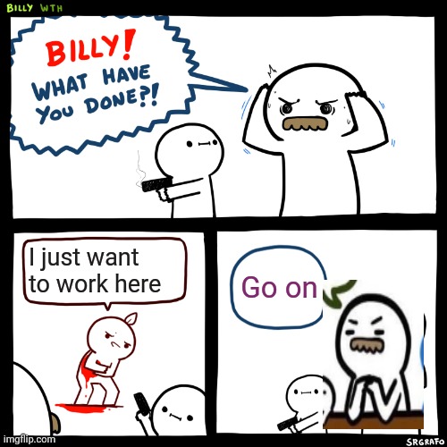Billy, What Have You Done | I just want to work here; Go on | image tagged in billy what have you done | made w/ Imgflip meme maker