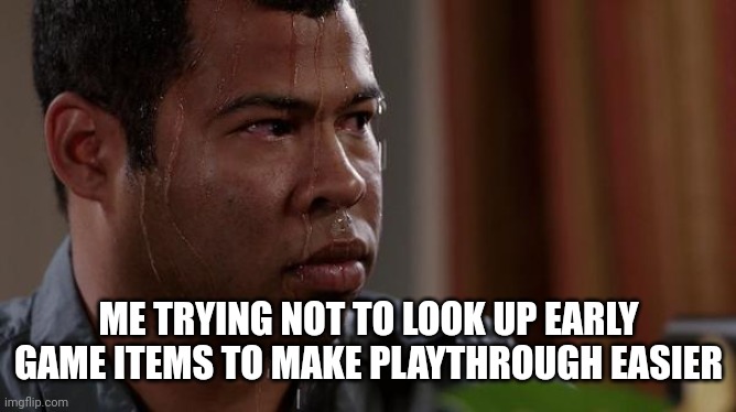 sweating bullets | ME TRYING NOT TO LOOK UP EARLY GAME ITEMS TO MAKE PLAYTHROUGH EASIER | image tagged in sweating bullets | made w/ Imgflip meme maker