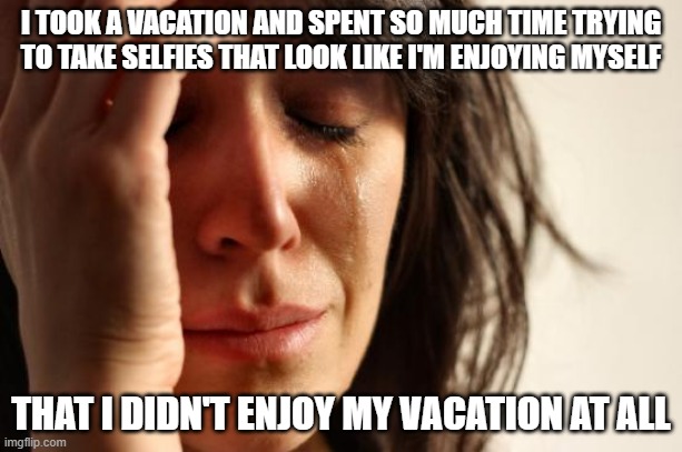 When You Spend Your Money On "Experiences" Instead Of "Things", But Are Still A Conspicuous Consumer | I TOOK A VACATION AND SPENT SO MUCH TIME TRYING TO TAKE SELFIES THAT LOOK LIKE I'M ENJOYING MYSELF; THAT I DIDN'T ENJOY MY VACATION AT ALL | image tagged in memes,first world problems,selfies,vacation,consumerism,peacock | made w/ Imgflip meme maker