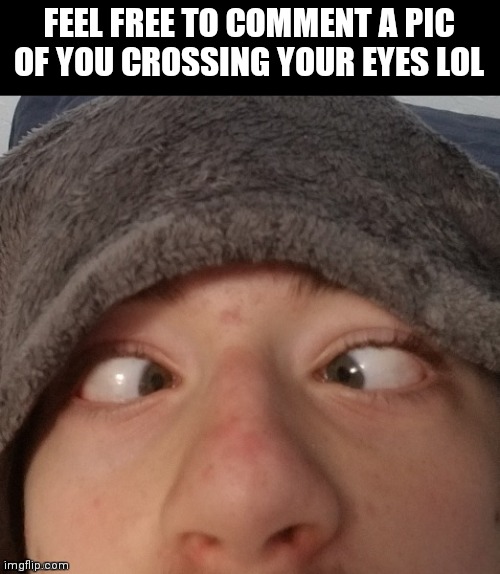 Josh crossing eyes | FEEL FREE TO COMMENT A PIC OF YOU CROSSING YOUR EYES LOL | image tagged in josh crossing eyes | made w/ Imgflip meme maker