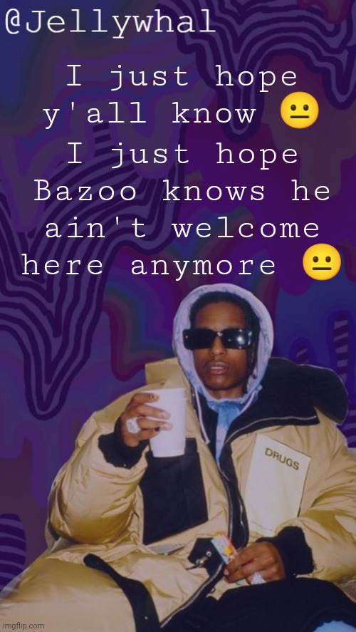 Idgaf what y'all say bro if that pussy hoe shows up here I will fucking ban him | I just hope Bazoo knows he ain't welcome here anymore 😐; I just hope y'all know 😐 | image tagged in asa rocky temp nar | made w/ Imgflip meme maker