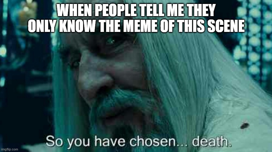 So you have chosen death | WHEN PEOPLE TELL ME THEY ONLY KNOW THE MEME OF THIS SCENE | image tagged in so you have chosen death | made w/ Imgflip meme maker
