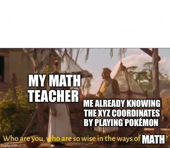 True story | MY MATH TEACHER; ME ALREADY KNOWING THE XYZ COORDINATES BY PLAYING POKÉMON; MATH | image tagged in monty python and the holy grail ways of science wise | made w/ Imgflip meme maker