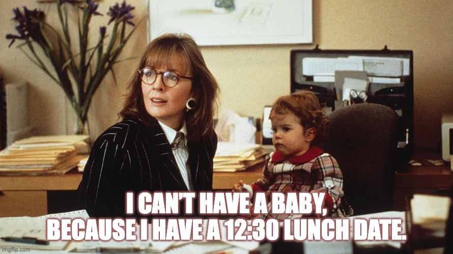 baby boom sociological feminist | I CAN’T HAVE A BABY, BECAUSE I HAVE A 12:30 LUNCH DATE. | image tagged in baby boom movie,social stratification | made w/ Imgflip meme maker