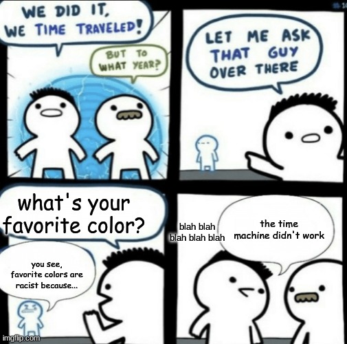 you can tell by how sensitive that guy is! | what's your favorite color? the time machine didn't work; blah blah blah blah blah; you see, favorite colors are racist because... | image tagged in we did it we time traveled | made w/ Imgflip meme maker