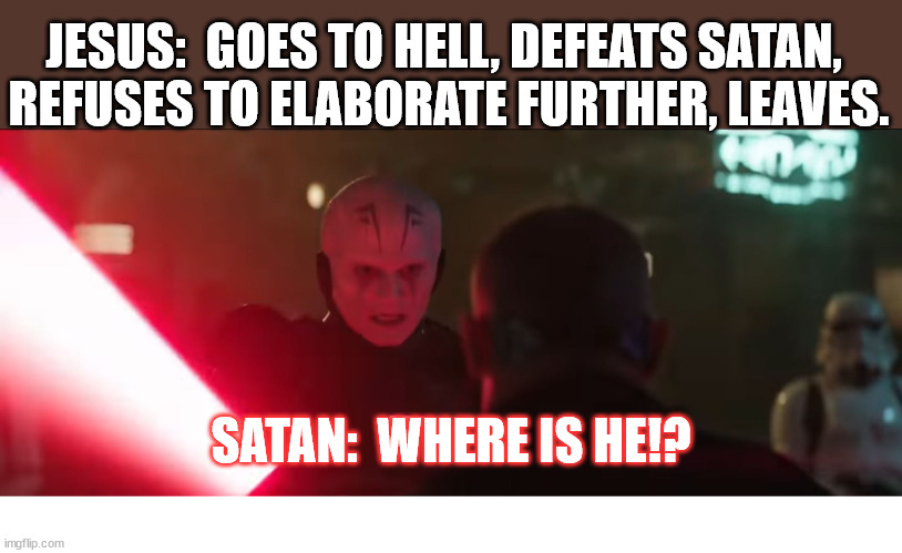 Chad move | JESUS:  GOES TO HELL, DEFEATS SATAN, 
REFUSES TO ELABORATE FURTHER, LEAVES. SATAN:  WHERE IS HE!? | image tagged in star wars,dank,christian,memes,r/dankchristianmemes | made w/ Imgflip meme maker