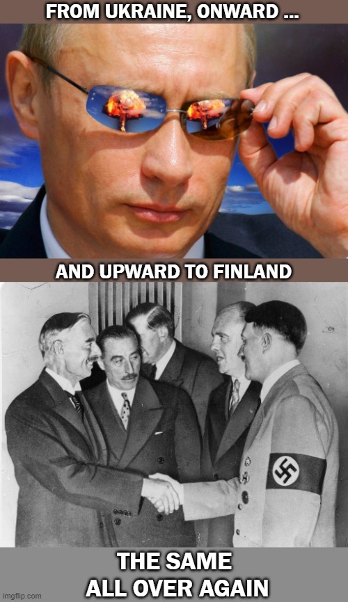 Peace in our Times | FROM UKRAINE, ONWARD ... AND UPWARD TO FINLAND; THE SAME 
ALL OVER AGAIN | image tagged in putin nuke,hitler,ukraine,history | made w/ Imgflip meme maker