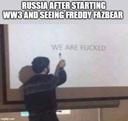 we are screwed | RUSSIA AFTER STARTING WW3 AND SEEING FREDDY FAZBEAR | image tagged in five nights at freddy's | made w/ Imgflip meme maker