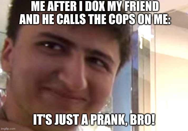 "cant you take a joke" | ME AFTER I DOX MY FRIEND AND HE CALLS THE COPS ON ME:; IT'S JUST A PRANK, BRO! | image tagged in its just a prank | made w/ Imgflip meme maker