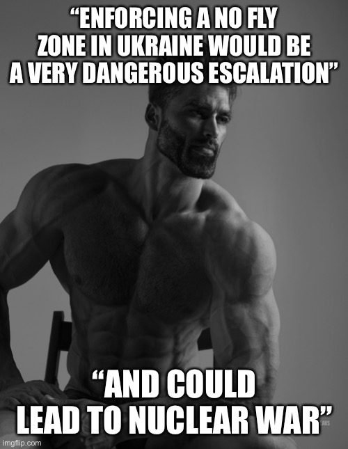 Giga Chad | “ENFORCING A NO FLY ZONE IN UKRAINE WOULD BE A VERY DANGEROUS ESCALATION”; “AND COULD LEAD TO NUCLEAR WAR” | image tagged in giga chad,NonCredibleDefense | made w/ Imgflip meme maker