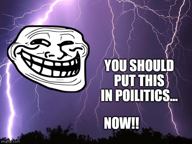 Thunderstorm | YOU SHOULD PUT THIS IN POILITICS... NOW!! | image tagged in thunderstorm | made w/ Imgflip meme maker