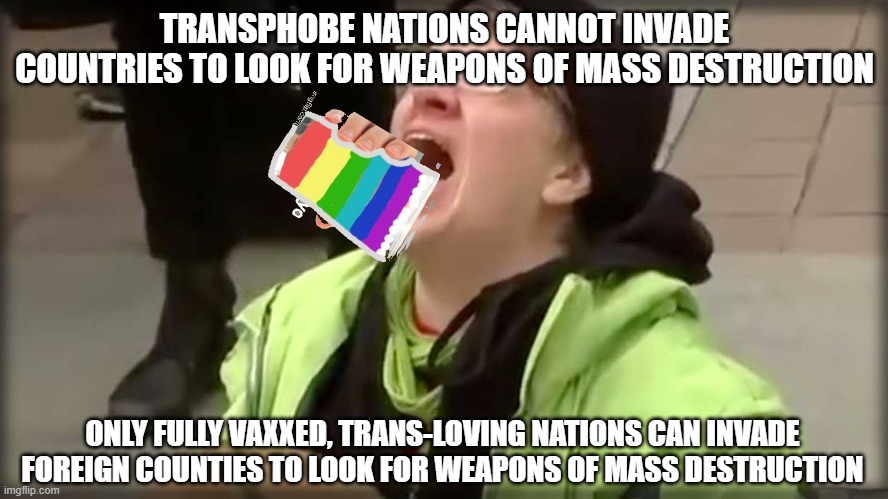 The Wicked Masses Fall In Line | TRANSPHOBE NATIONS CANNOT INVADE COUNTRIES TO LOOK FOR WEAPONS OF MASS DESTRUCTION; ONLY FULLY VAXXED, TRANS-LOVING NATIONS CAN INVADE FOREIGN COUNTIES TO LOOK FOR WEAPONS OF MASS DESTRUCTION | image tagged in trump sjw no,ukrainian lives matter,tired of hearing about transgenders,end times | made w/ Imgflip meme maker