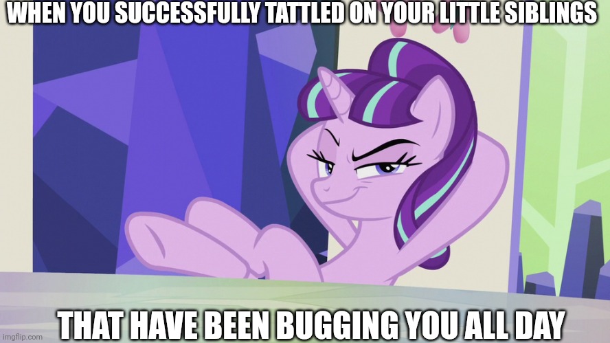 Tattletail | WHEN YOU SUCCESSFULLY TATTLED ON YOUR LITTLE SIBLINGS; THAT HAVE BEEN BUGGING YOU ALL DAY | image tagged in siblings,starlight glimmer,mlp,karma | made w/ Imgflip meme maker