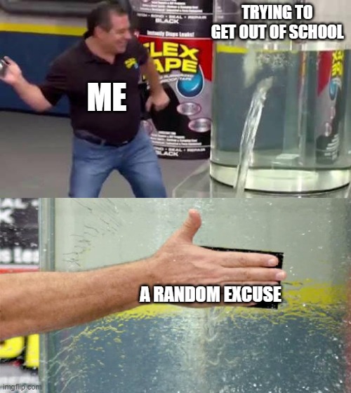 Flex Tape | TRYING TO GET OUT OF SCHOOL; ME; A RANDOM EXCUSE | image tagged in flex tape | made w/ Imgflip meme maker