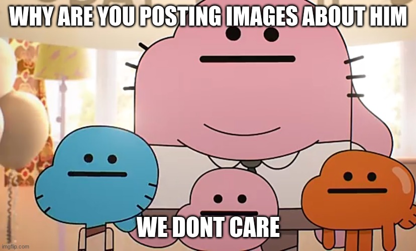 Straight faces | WHY ARE YOU POSTING IMAGES ABOUT HIM WE DONT CARE | image tagged in straight faces | made w/ Imgflip meme maker