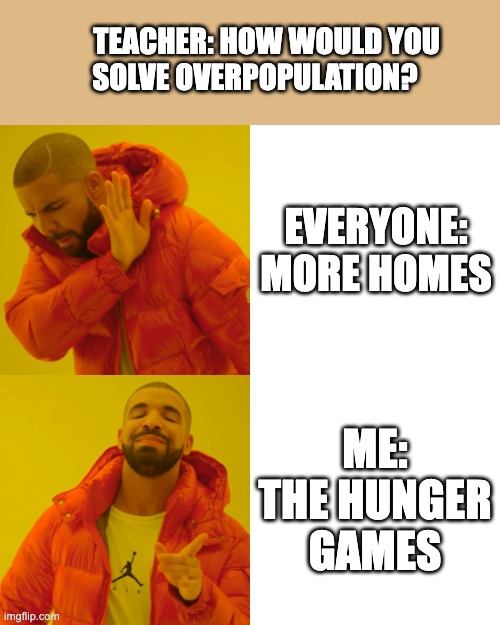 Overpopulation Solved! | TEACHER: HOW WOULD YOU SOLVE OVERPOPULATION? EVERYONE: MORE HOMES; ME: THE HUNGER GAMES | image tagged in memes,drake hotline bling | made w/ Imgflip meme maker