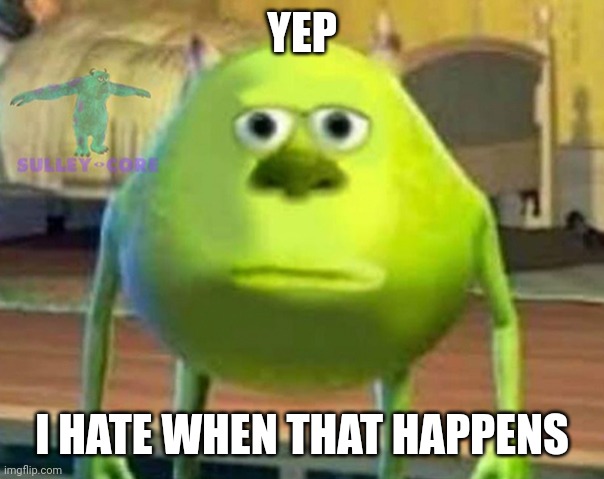 Monsters Inc | YEP I HATE WHEN THAT HAPPENS | image tagged in monsters inc | made w/ Imgflip meme maker