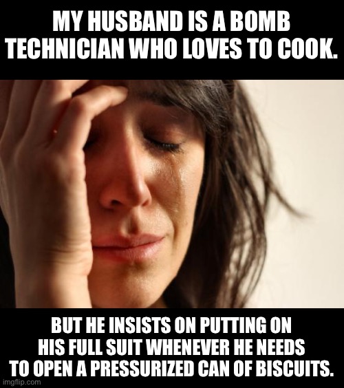 Bomb tech | MY HUSBAND IS A BOMB TECHNICIAN WHO LOVES TO COOK. BUT HE INSISTS ON PUTTING ON HIS FULL SUIT WHENEVER HE NEEDS TO OPEN A PRESSURIZED CAN OF BISCUITS. | image tagged in memes,first world problems | made w/ Imgflip meme maker