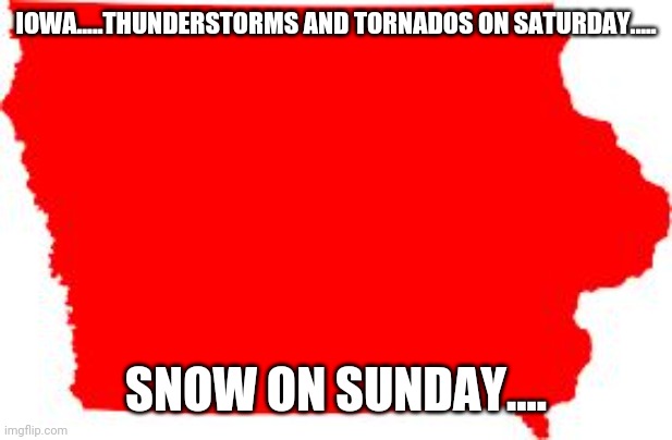 Weird weathet | IOWA.....THUNDERSTORMS AND TORNADOS ON SATURDAY..... SNOW ON SUNDAY.... | image tagged in iowa | made w/ Imgflip meme maker