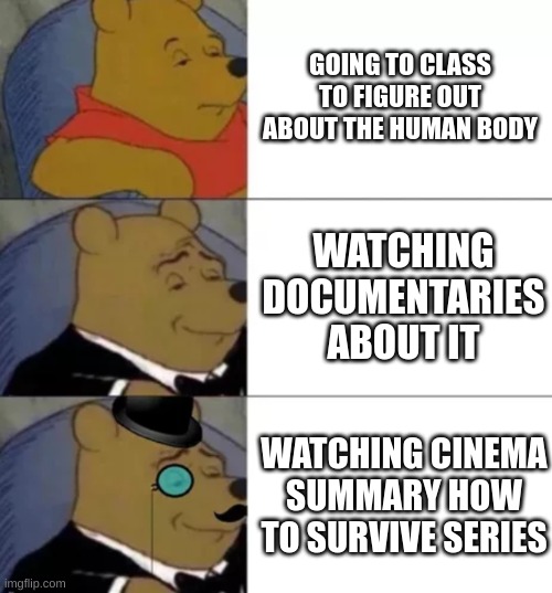 Fancy pooh | GOING TO CLASS TO FIGURE OUT ABOUT THE HUMAN BODY; WATCHING DOCUMENTARIES ABOUT IT; WATCHING CINEMA SUMMARY HOW TO SURVIVE SERIES | image tagged in fancy pooh | made w/ Imgflip meme maker