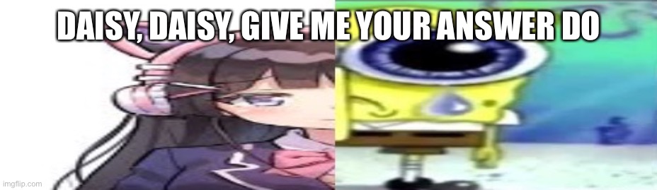 lol | DAISY, DAISY, GIVE ME YOUR ANSWER DO | image tagged in lol | made w/ Imgflip meme maker