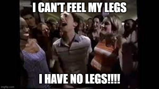 I CAN'T FEEL MY LEGS; I HAVE NO LEGS!!!! | made w/ Imgflip meme maker
