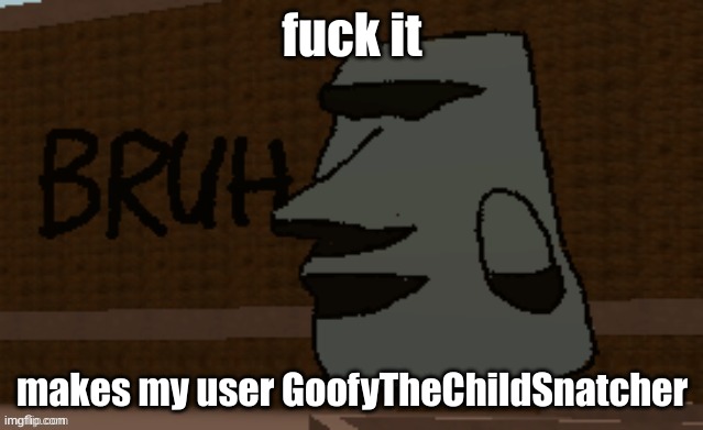 Bruh | fuck it; makes my user GoofyTheChildSnatcher | image tagged in bruh | made w/ Imgflip meme maker