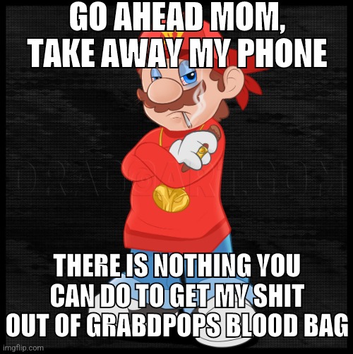 Gangster mario | GO AHEAD MOM, TAKE AWAY MY PHONE; THERE IS NOTHING YOU CAN DO TO GET MY SHIT OUT OF GRABDPOPS BLOOD BAG | image tagged in gangster mario | made w/ Imgflip meme maker