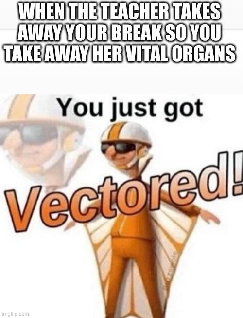 WHEN THE TEACHER TAKES AWAY YOUR BREAK SO YOU TAKE AWAY HER VITAL ORGANS | image tagged in you just got vectored | made w/ Imgflip meme maker