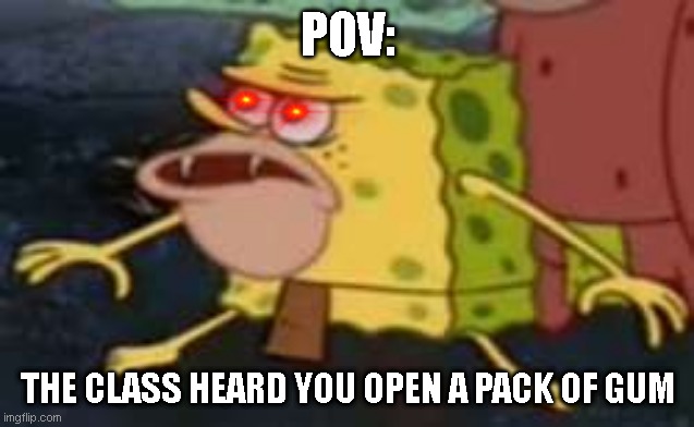 Spongegar Meme | POV:; THE CLASS HEARD YOU OPEN A PACK OF GUM | image tagged in memes,spongegar | made w/ Imgflip meme maker