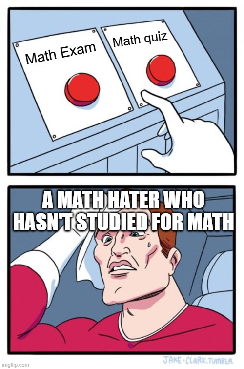 Im sure this is related to other people no? | Math quiz; Math Exam; A MATH HATER WHO HASN'T STUDIED FOR MATH | image tagged in memes,two buttons | made w/ Imgflip meme maker