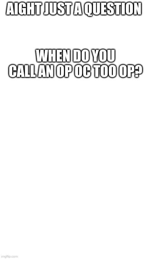 just to say it | AIGHT JUST A QUESTION; WHEN DO YOU CALL AN OP OC TOO OP? | image tagged in memes,blank transparent square,blank white template | made w/ Imgflip meme maker