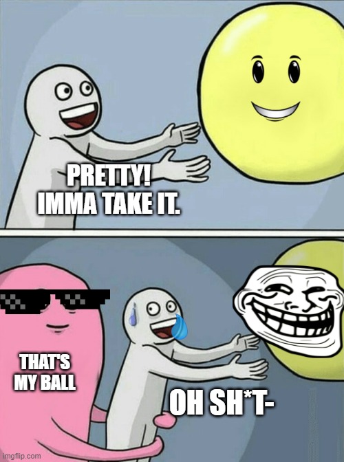 Me trying to take thee ball | PRETTY! IMMA TAKE IT. THAT'S MY BALL; OH SH*T- | image tagged in memes,running away balloon | made w/ Imgflip meme maker