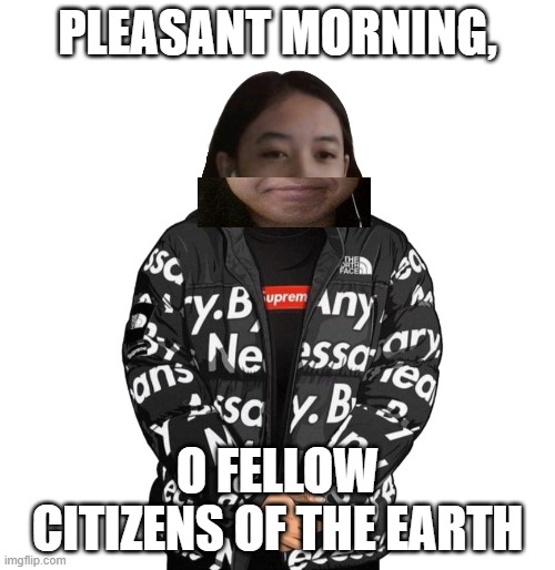 Jemy cursed drip | PLEASANT MORNING, O FELLOW CITIZENS OF THE EARTH | image tagged in jemy cursed drip | made w/ Imgflip meme maker