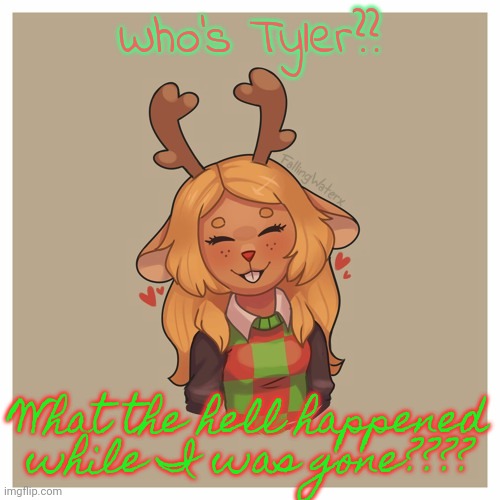 Noelle :) | Who's Tyler?? What the hell happened while I was gone???? | image tagged in noelle | made w/ Imgflip meme maker