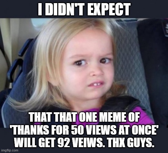 Ummm | I DIDN'T EXPECT; THAT THAT ONE MEME OF 'THANKS FOR 50 VIEWS AT ONCE' WILL GET 92 VEIWS. THX GUYS. | image tagged in ummm | made w/ Imgflip meme maker