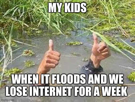 FLOODING THUMBS UP | MY KIDS; WHEN IT FLOODS AND WE LOSE INTERNET FOR A WEEK | image tagged in flooding thumbs up,kids,flood,internet,gaming,gamers | made w/ Imgflip meme maker