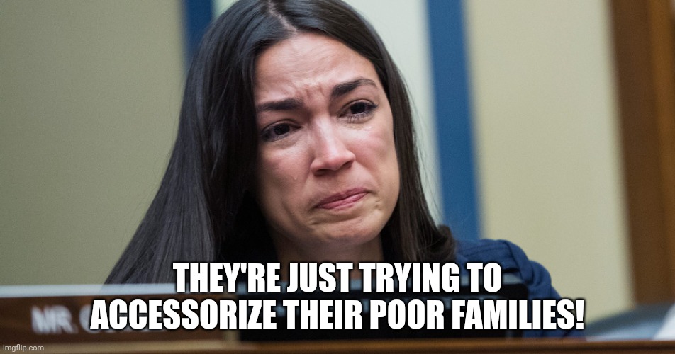 AOC CRYING | THEY'RE JUST TRYING TO ACCESSORIZE THEIR POOR FAMILIES! | image tagged in aoc crying | made w/ Imgflip meme maker