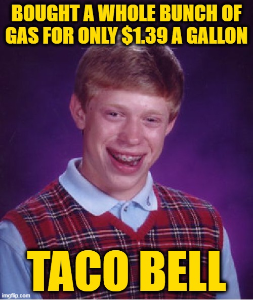 Bad Luck Brian | BOUGHT A WHOLE BUNCH OF GAS FOR ONLY $1.39 A GALLON; TACO BELL | image tagged in memes,bad luck brian | made w/ Imgflip meme maker