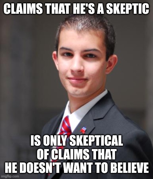 When You Should Be More Skeptical Of Your Own Claim That You Are A Skeptic | CLAIMS THAT HE'S A SKEPTIC; IS ONLY SKEPTICAL
OF CLAIMS THAT
HE DOESN'T WANT TO BELIEVE | image tagged in college conservative,skeptical,conservative logic,bias,beliefs,i want to believe | made w/ Imgflip meme maker