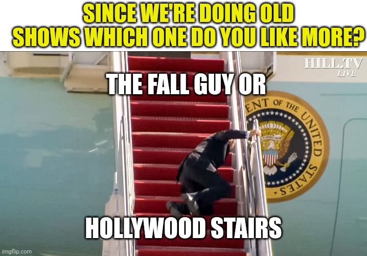 Biden Falls Down Stairs | THE FALL GUY OR HOLLYWOOD STAIRS SINCE WE'RE DOING OLD SHOWS WHICH ONE DO YOU LIKE MORE? | image tagged in biden falls down stairs | made w/ Imgflip meme maker