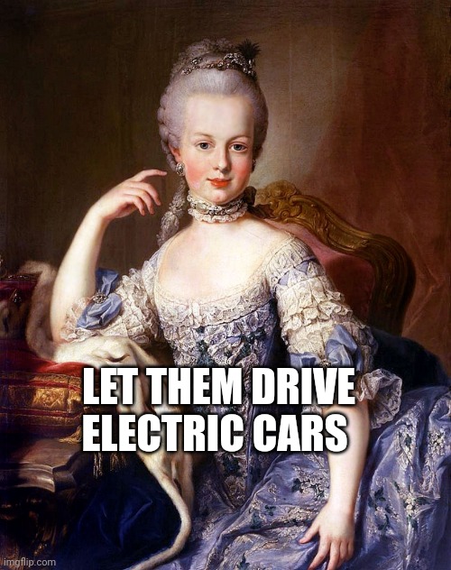 Marie Antoinette | LET THEM DRIVE ELECTRIC CARS | image tagged in marie antoinette,gas,democrats,biden,ukraine,russia | made w/ Imgflip meme maker