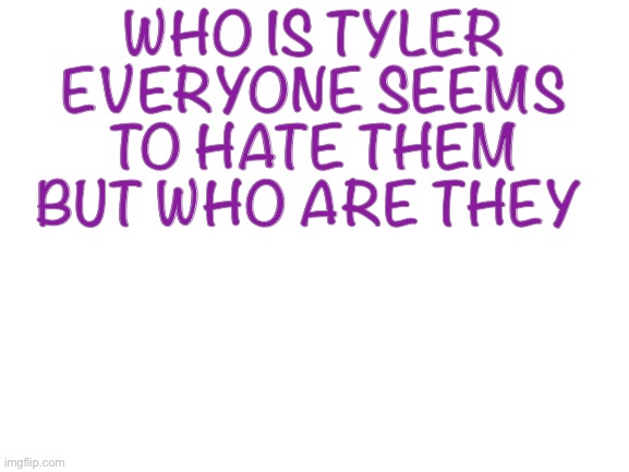 Blank White Template | WHO IS TYLER EVERYONE SEEMS TO HATE THEM BUT WHO ARE THEY | image tagged in blank white template | made w/ Imgflip meme maker