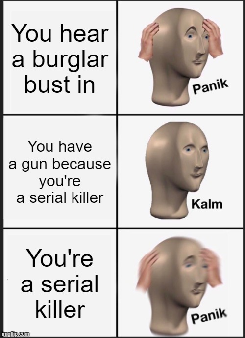 You realized it when you look at the last one | You hear a burglar bust in; You have a gun because you're a serial killer; You're a serial killer | image tagged in memes,panik kalm panik | made w/ Imgflip meme maker