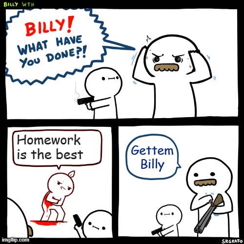 when i started hating homework | Homework is the best; Gettem Billy | image tagged in billy what have you done | made w/ Imgflip meme maker