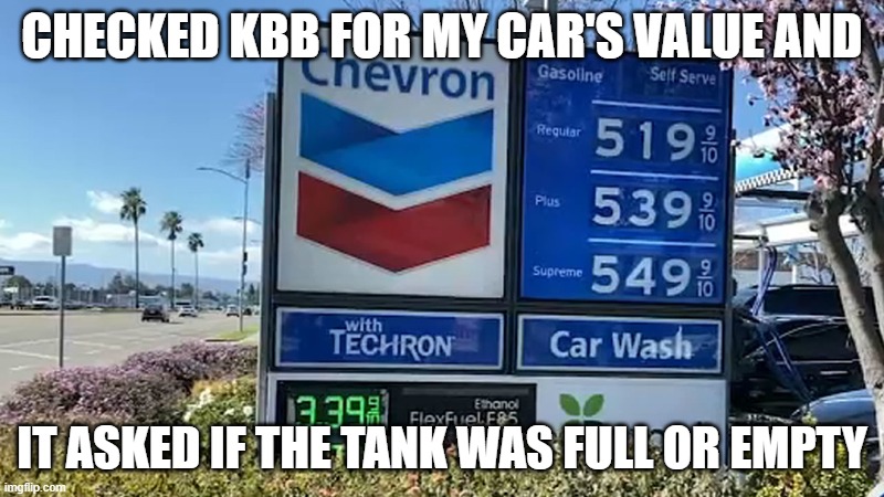 Kelly Blue Book asking if tank is full or empty gasoline price | CHECKED KBB FOR MY CAR'S VALUE AND; IT ASKED IF THE TANK WAS FULL OR EMPTY | image tagged in gas prices,kelly blue book,kbb,gasoline price | made w/ Imgflip meme maker