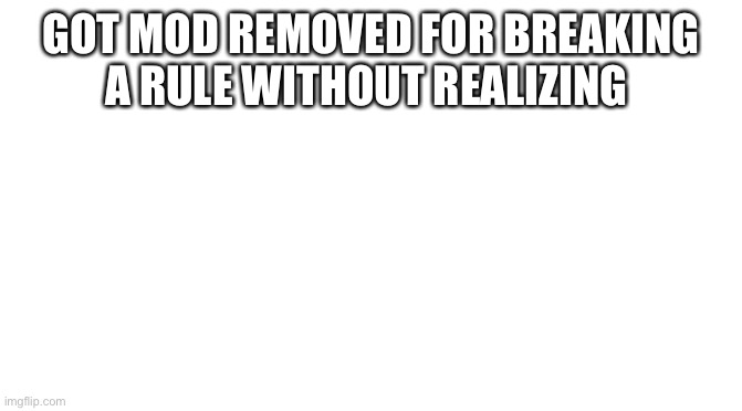 Starter Pack | GOT MOD REMOVED FOR BREAKING A RULE WITHOUT REALIZING | image tagged in starter pack | made w/ Imgflip meme maker